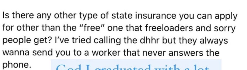 4 months pregnant and 15 weeks - Is there any other type of state insurance you can apply for other than the "free" one that freeloaders and sorry people get? I've tried calling the dhhr but they always wanna send you to a worker that never answers the ph