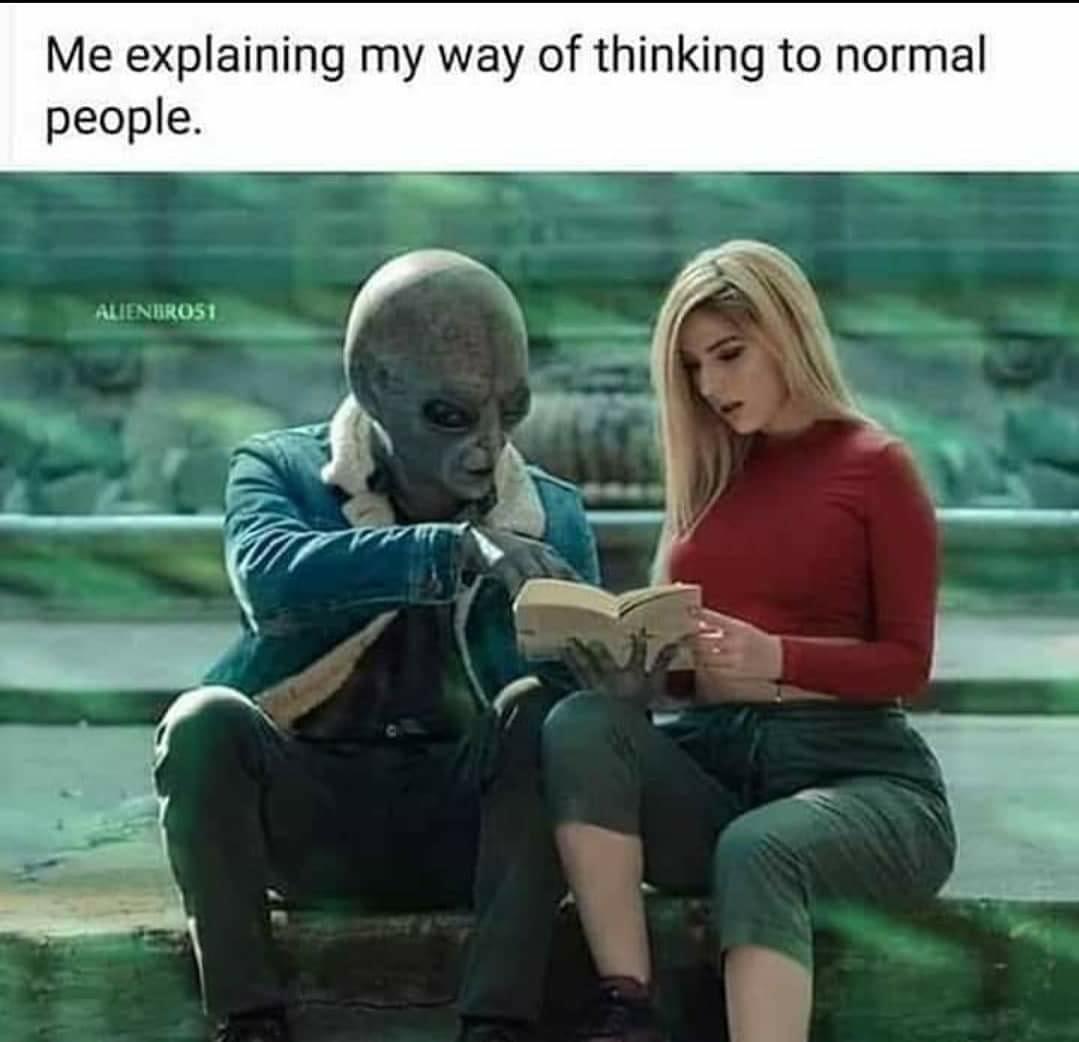me explaining my way of thinking to normal people - Me explaining my way of thinking to normal people. ALIENBRO51