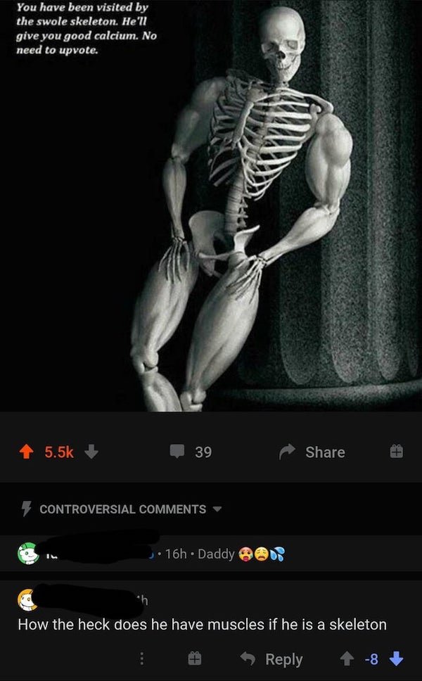 swole skeleton - You have been visited by the swole skeleton. He'll give you good calcium. No need to upvote. 39 Controversial Il 16h. Daddy How the heck does he have muscles if he is a skeleton 8
