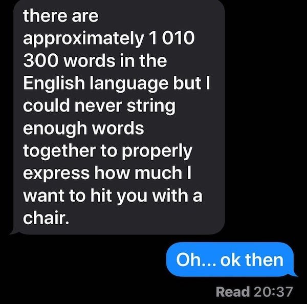 multimedia - there are approximately 1 010 300 words in the English language but I could never string enough words together to properly express how much I want to hit you with a chair. Oh... ok then Read