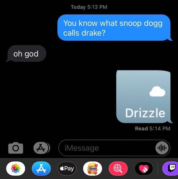 never lied this hard for pussy before - Today You know what snoop dogg calls drake? oh god Drizzle Read 4 iMessage A Pay B