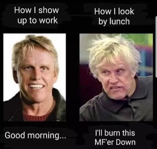 gary busey walking into work - How I show up to work How I look by lunch Good morning... I'll burn this Mf'er Down
