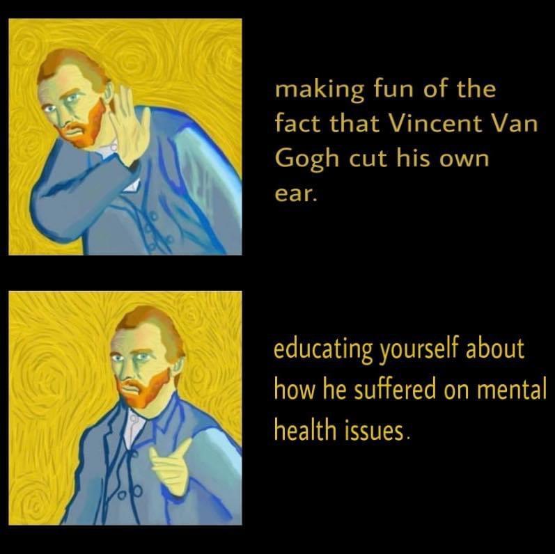 human behavior - making fun of the fact that Vincent Van Gogh cut his own ear. educating yourself about how he suffered on mental health issues.