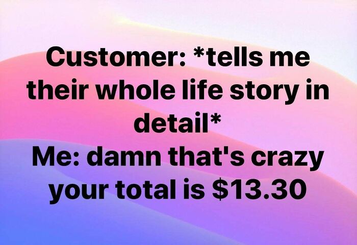 funny work memes - Customer tells me their whole life story in detail Me damn that's crazy your total is $13.30