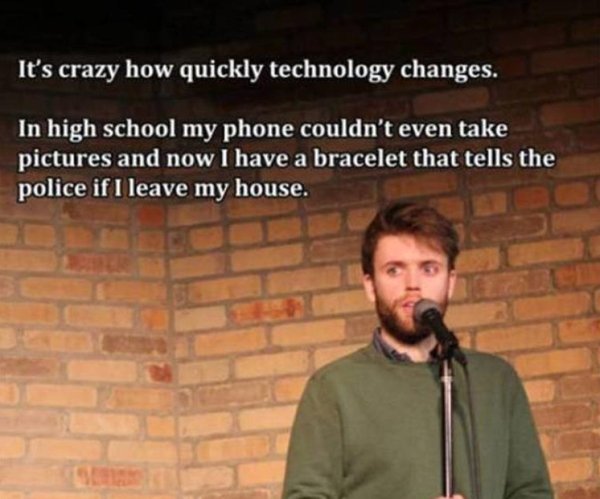funny jokes - It's crazy how quickly technology changes. In high school my phone couldn't even take pictures and now I have a bracelet that tells the police if I leave my house.