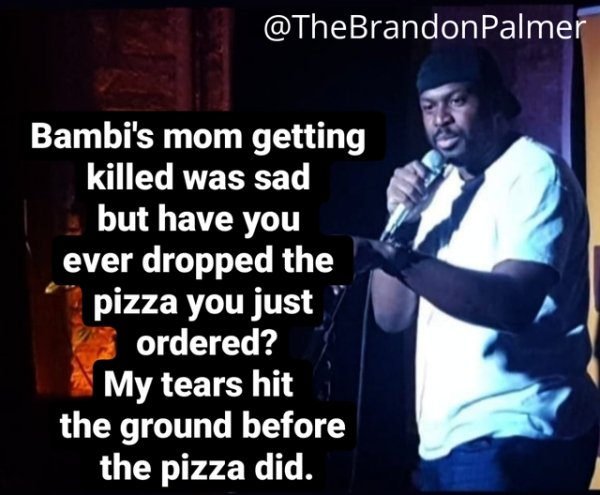funny jokes - Bambi's mom getting killed was sad but have you ever dropped the pizza you just ordered? My tears hit the ground before the pizza did.
