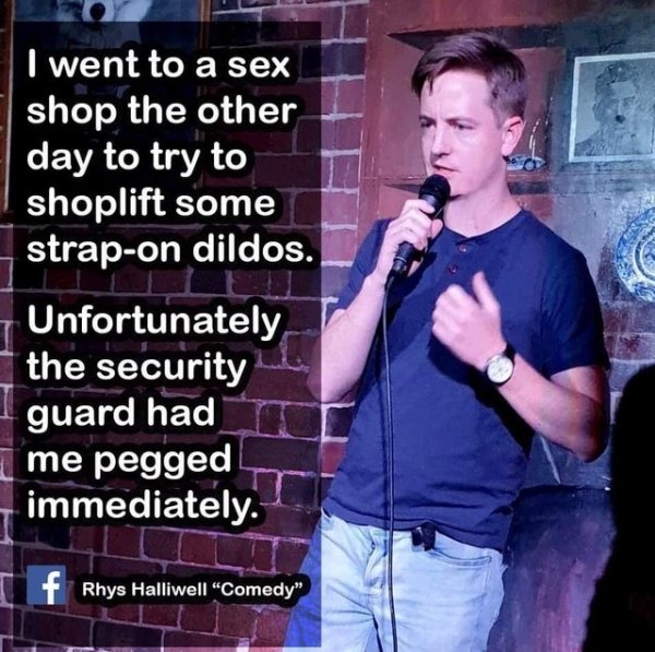 funny jokes - I went to a sex shop the other day to try to shoplift some strapon dildos. Unfortunately the security guard had me pegged immediately.