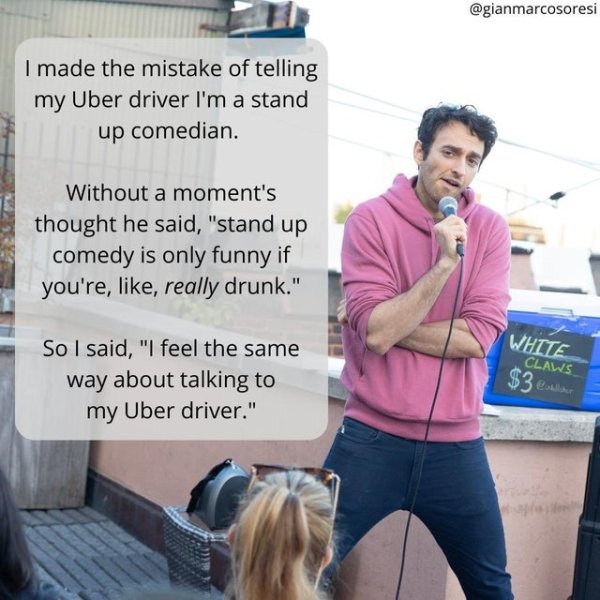 funny jokes - I made the mistake of telling my Uber driver I'm a stand up comedian. Without a moment's thought he said,