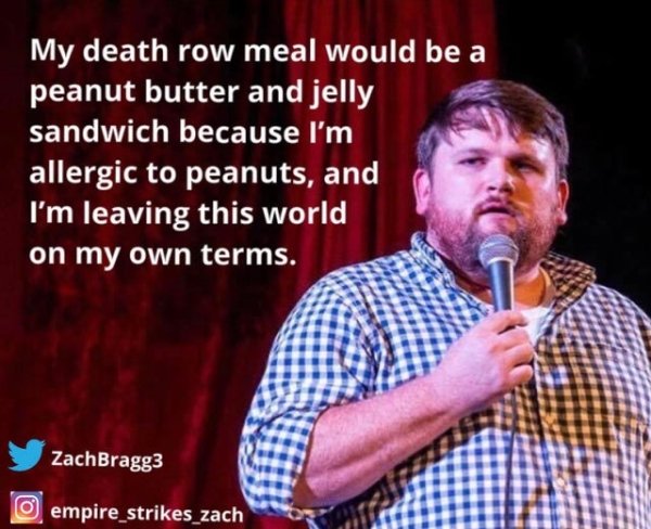 funny jokes - My death row meal would be a peanut butter and jelly sandwich because I'm allergic to peanuts, and I'm leaving this world on my own terms.