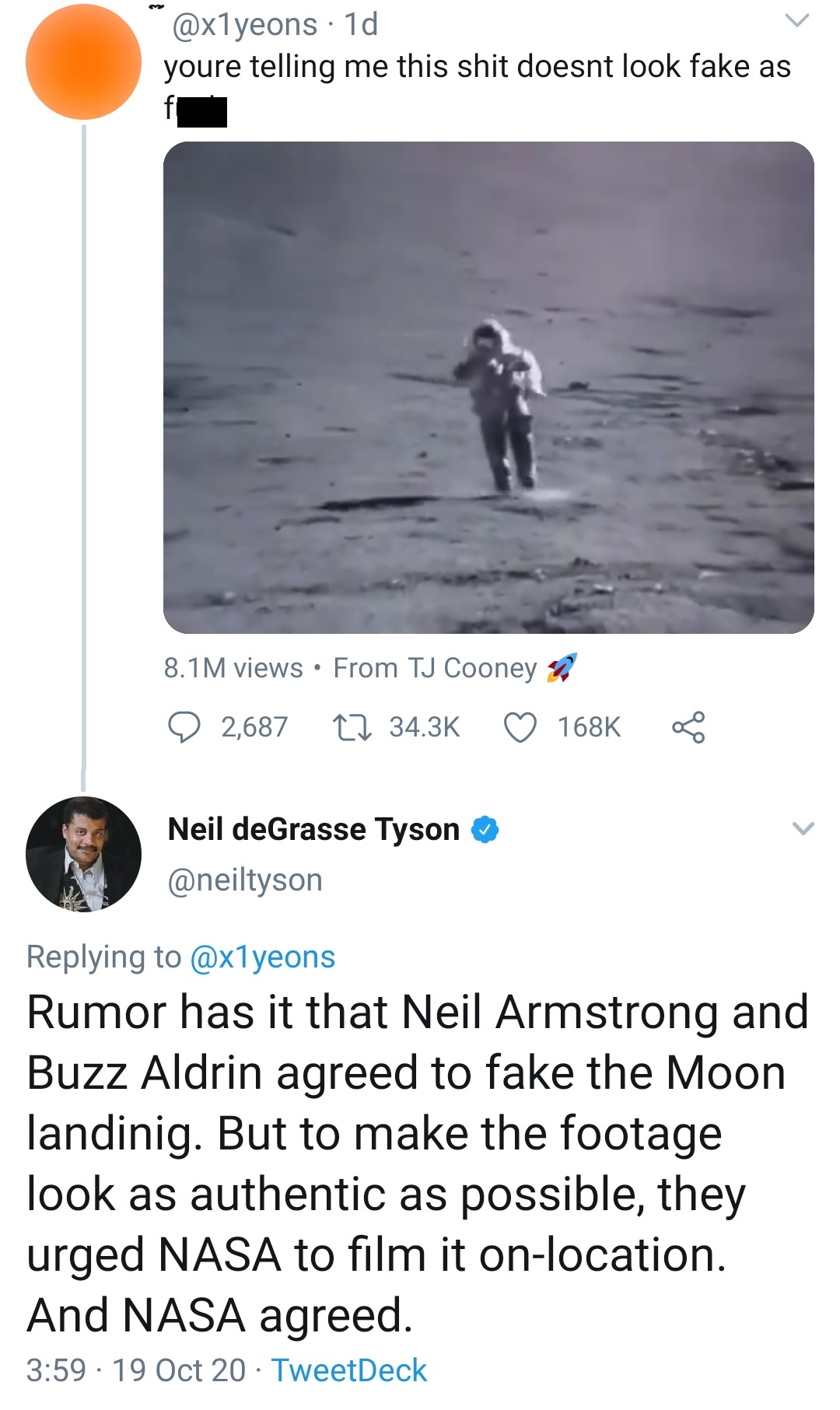 water - 1d youre telling me this shit doesnt look fake as 8.1 M views From Tj Cooney 9 2,687 17 8 Neil deGrasse Tyson Rumor has it that Neil Armstrong and Buzz Aldrin agreed to fake the Moon landinig. But to make the footage look as authentic as possible,