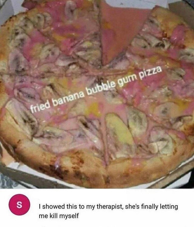 you mamad your last mia - fried banana bubble gum pizza S I showed this to my therapist, she's finally letting me kill myself