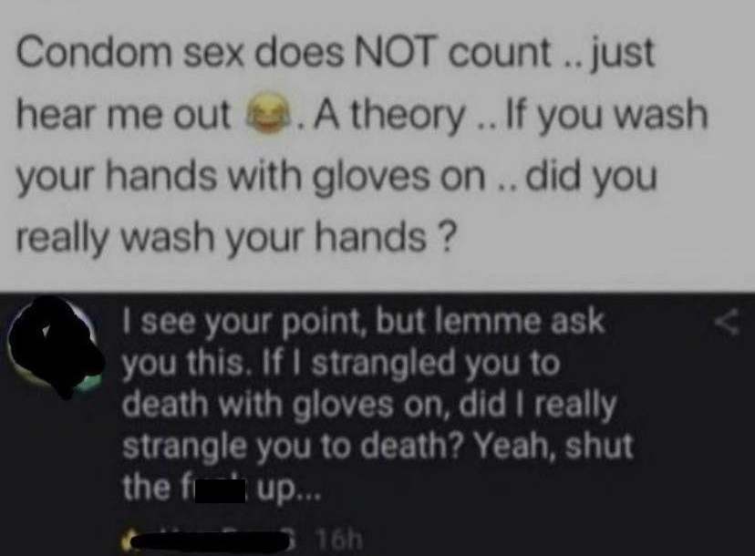windows 7 - Condom sex does Not count..just hear me out. A theory. If you wash your hands with gloves on .. did you really wash your hands? see your point, but lemme ask you this. If I strangled you to death with gloves on, did I really strangle you to de