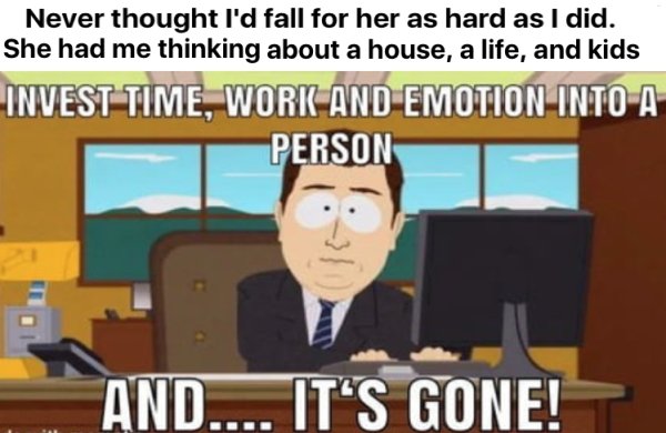it's gone south park - Never thought I'd fall for her as hard as I did. She had me thinking about a house, a life, and kids Invest Time, Work And Emotion Into A Person And.... It'S Gone!