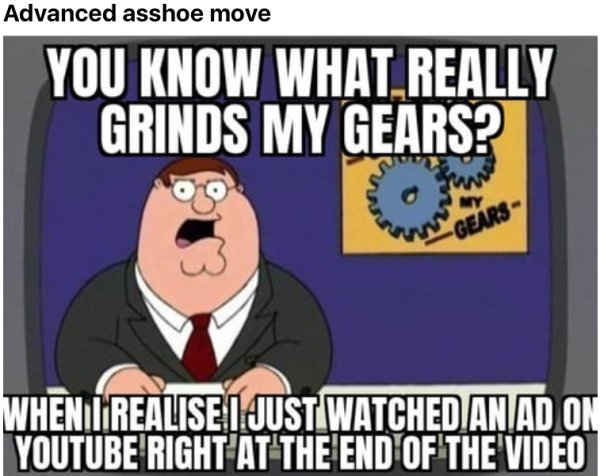 peter griffin grinds my gears - Advanced asshoe move You Know What Really Grinds My Gears? My Gears" When I Realiset Just Watched An Ad On Youtube Right At The End Of The Video