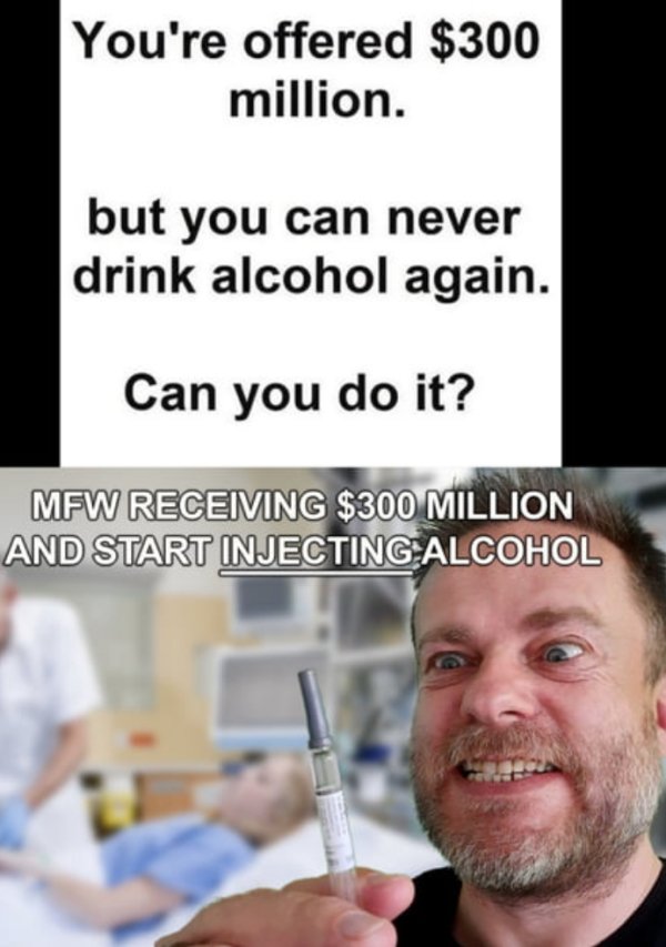 photo caption - You're offered $300 million. but you can never drink alcohol again. Can you do it? Mfw Receiving $300 Million And Start Injecting Alcohol
