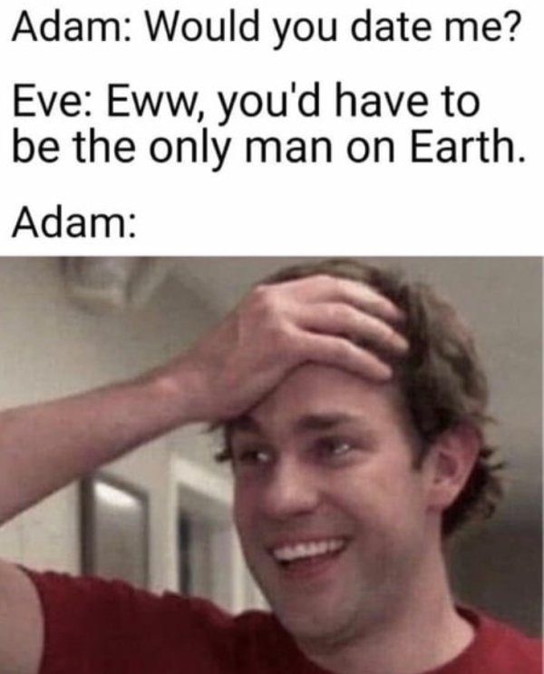 jim halpert - Adam Would you date me? Eve Eww, you'd have to be the only man on Earth. Adam