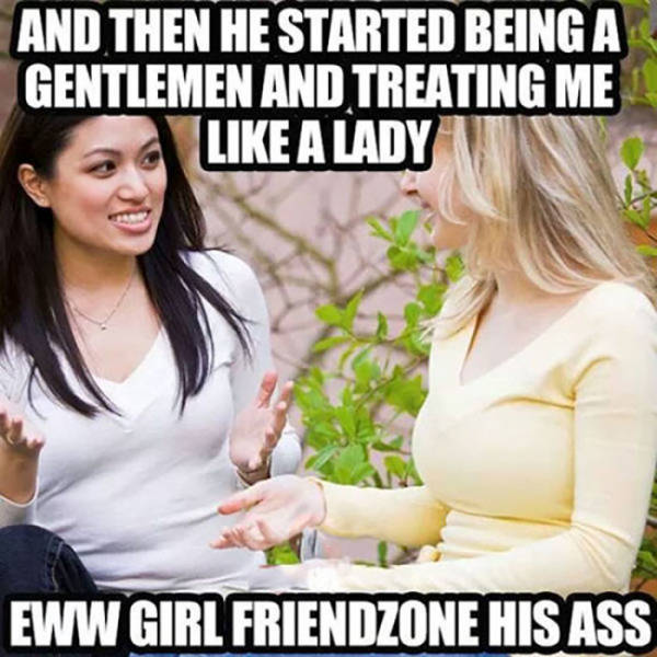 friendzone captions - And Then He Started Being A Gentlemen And Treating Me A Lady Eww Girl Friendzone His Ass
