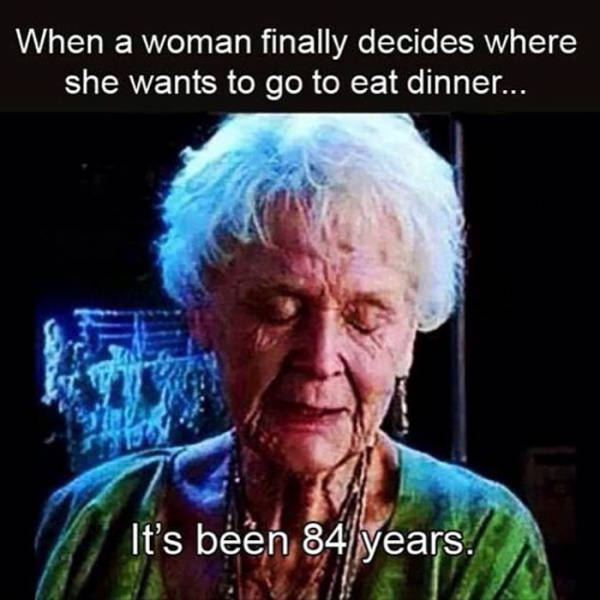indecisive woman meme - When a woman finally decides where she wants to go to eat dinner... It's been 84 years.