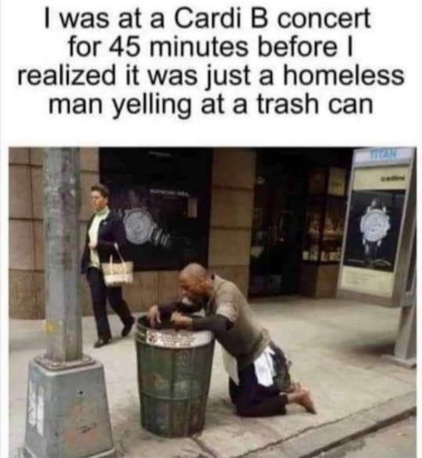 cardi b concert - I was at a Cardi B concert for 45 minutes before ! realized it was just a homeless man yelling at a trash can