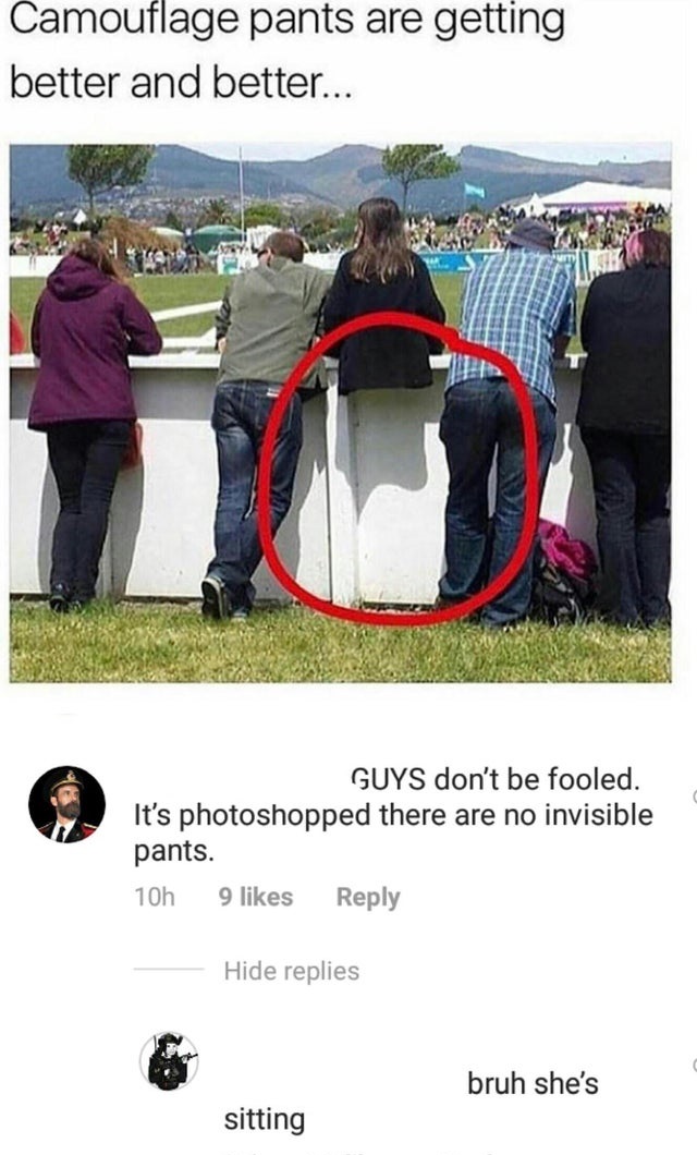 clever jokes - optical illusion in real life - Camouflage pants are getting better and better... Guys don't be fooled. It's photoshopped there are no invisible pants. 10h 9 Hide replies bruh she's sitting