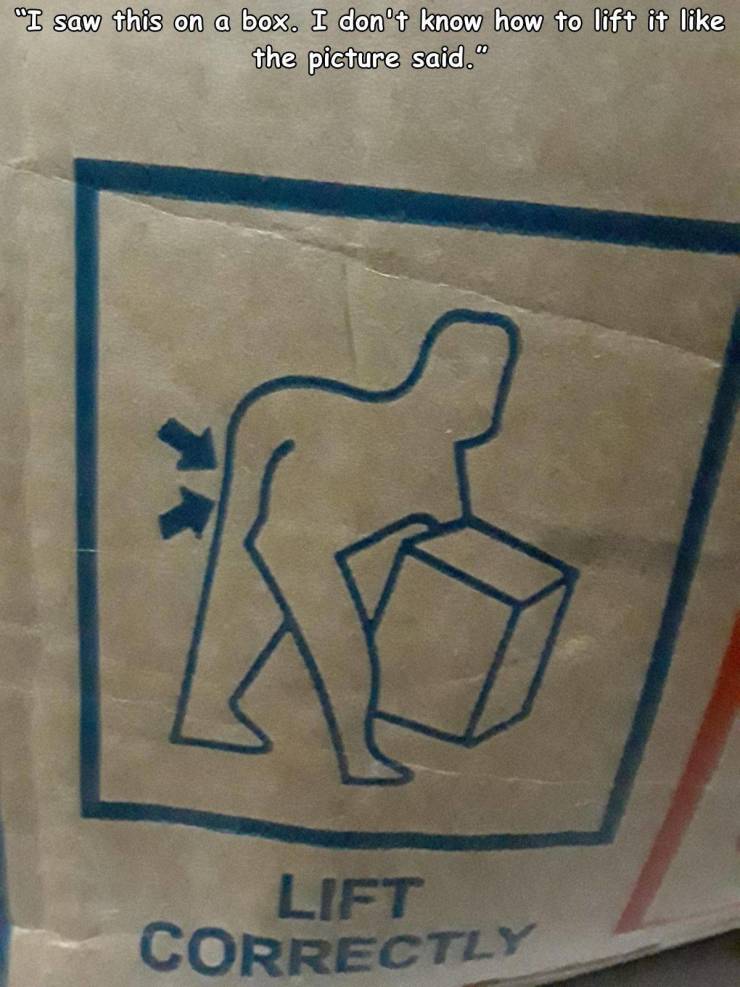 art - "I saw this on a box. I don't know how to lift it the picture said. Lift Correctly