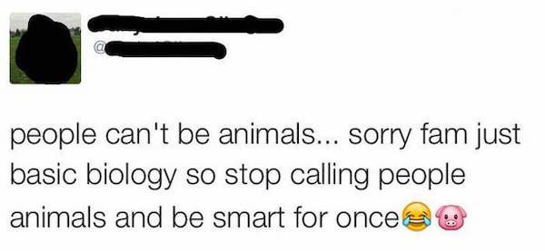 people can't be animals... sorry fam just basic biology so stop calling people animals and be smart for once