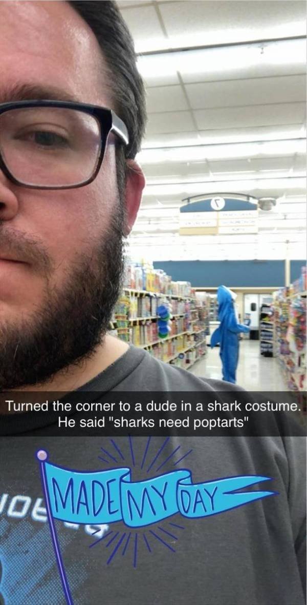 beard - Turned the corner to a dude in a shark costume. He said "sharks need poptarts" Joe Made My Day