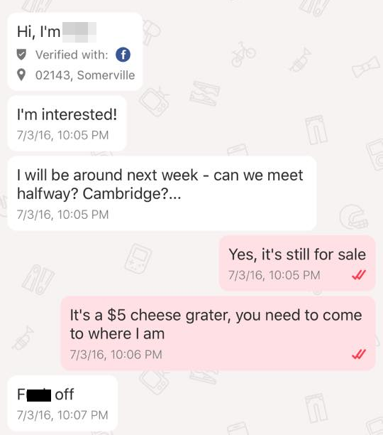 number - Hi, I'm Verified with 6 02143, Somerville I'm interested! 7316, I will be around next week can we meet halfway? Cambridge?... 7316, Yes, it's still for sale 7316, It's a $5 cheese grater, you need to come to where I am 7316, Foff 7316,
