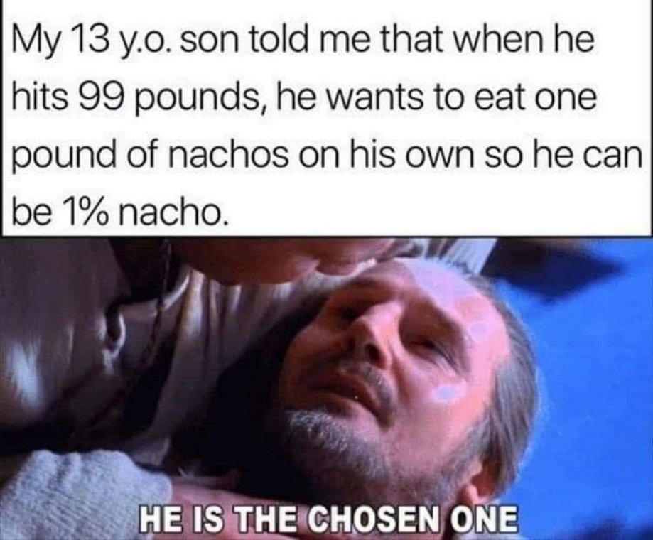 anakin younglings meme - My 13 y.o. son told me that when he hits 99 pounds, he wants to eat one pound of nachos on his own so he can be 1% nacho. He Is The Chosen One