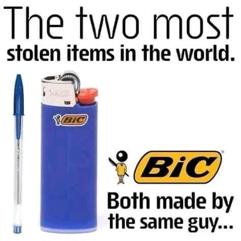 bic - The two most stolen items in the world. Bic Bic Both made by the same guy...