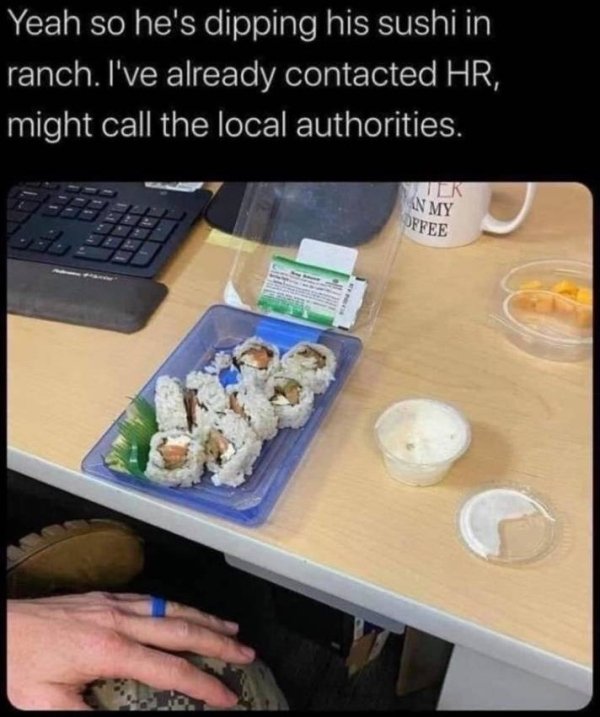 Food - Yeah so he's dipping his sushi in ranch. I've already contacted Hr, might call the local authorities. An My Offee