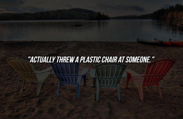 water - Actually Threw A Plastic Chair At Someone."