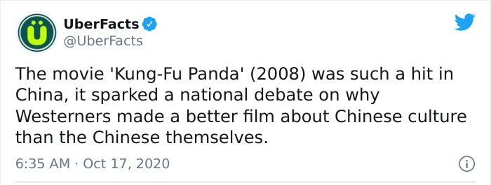 embarrassing moments funny tweets - UberFacts The movie 'KungFu Panda' 2008 was such a hit in China, it sparked a national debate on why Westerners made a better film about Chinese culture than the Chinese themselves. 0