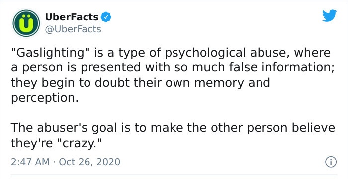 quotes - UberFacts "Gaslighting" is a type of psychological abuse, where a person is presented with so much false information; they begin to doubt their own memory and perception. The abuser's goal is to make the other person believe they're "crazy."