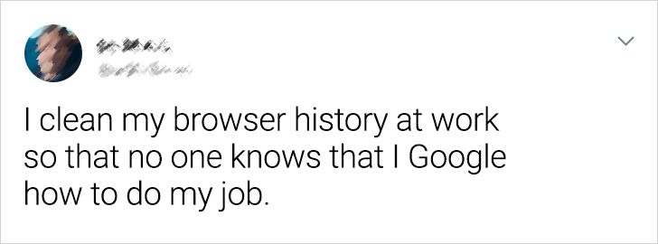 paper - I clean my browser history at work so that no one knows that I Google how to do my job.