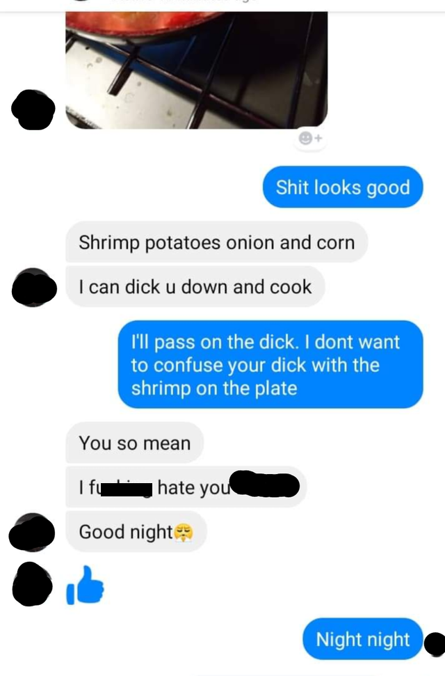 material - Shit looks good Shrimp potatoes onion and corn I can dick u down and cook I'll pass on the dick. I dont want to confuse your dick with the shrimp on the plate You so mean I fu hate you Good night Night night