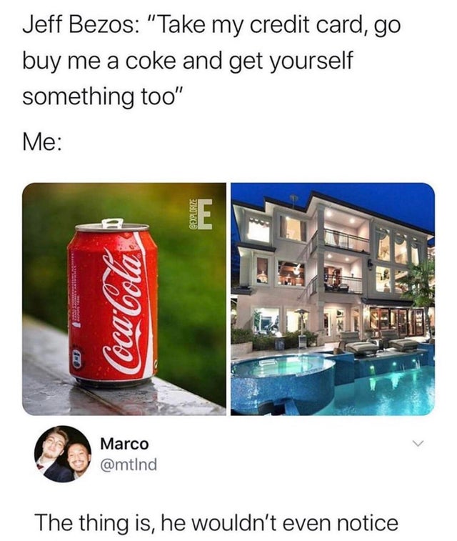 jeff bezos credit card meme - Jeff Bezos "Take my credit card, go buy me a coke and get yourself something too" Me E CocaCola Marco The thing is, he wouldn't even notice