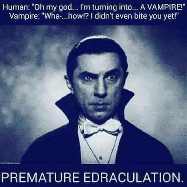 dracula bela lugosi - Human "Oh my god... I'm turning into... A Vampire!" Vampire "Wha....how!? I didn't even bite you yet!" Premature Edraculation.