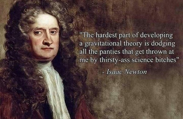 thirsty ass science bitches - "The hardest part of developing a gravitational theory is dodging all the panties that get thrown at me by thirstyass science bitches" Isaac Newton