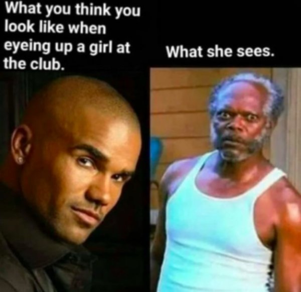 samuel jackson meme - What you think you look when eyeing up a girl at the club. What she sees.