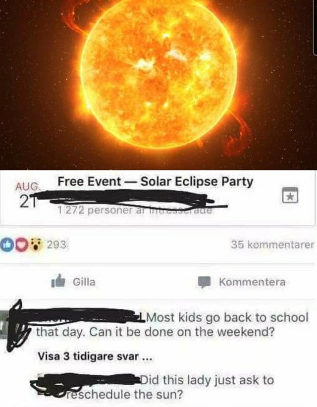 Solar eclipse - Free Event Solar Eclipse Party Aug. 2T 1 272 personer armor ser due Do 293 35 kommentarer & Gilla Kommentera Most kids go back to school that day. Can it be done on the weekend? Visa 3 tidigare svar ... Did this lady just ask to reschedule
