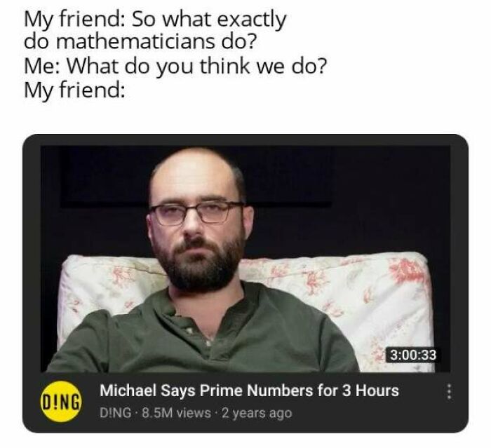 photo caption - My friend So what exactly do mathematicians do? Me What do you think we do? My friend 33 Dong Michael Says Prime Numbers for 3 Hours Ding. 8.5M views 2 years ago