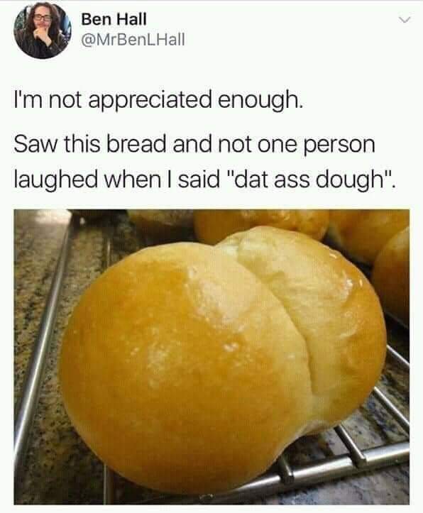 bread meme - Ben Hall I'm not appreciated enough. Saw this bread and not one person laughed when I said "dat ass dough".