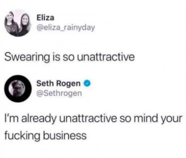 seth rogen swearing is unattractive - Eliza Swearing is so unattractive Seth Rogen I'm already unattractive so mind your fucking business