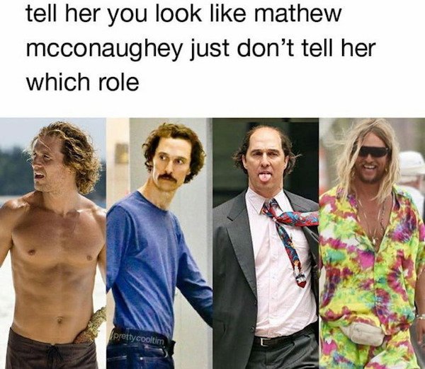 human behavior - tell her you look mathew mcconaughey just don't tell her which role pretty cooltim