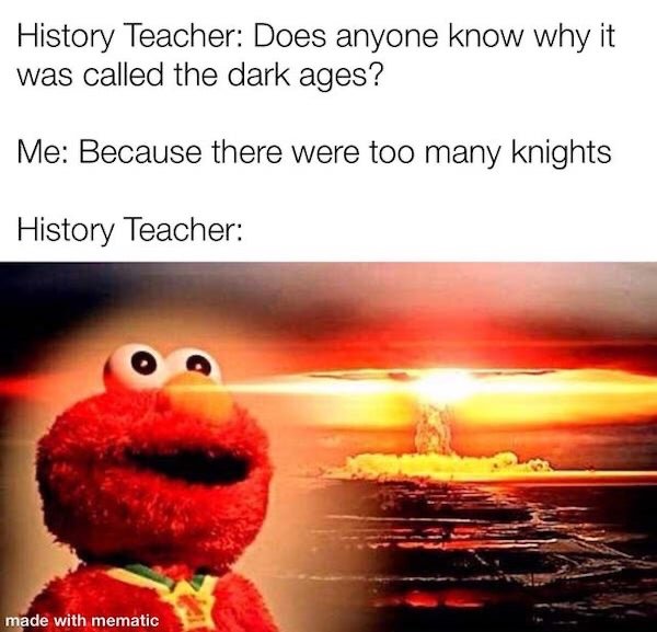 nuclear explosion - History Teacher Does anyone know why it was called the dark ages? Me Because there were too many knights History Teacher made with mematic