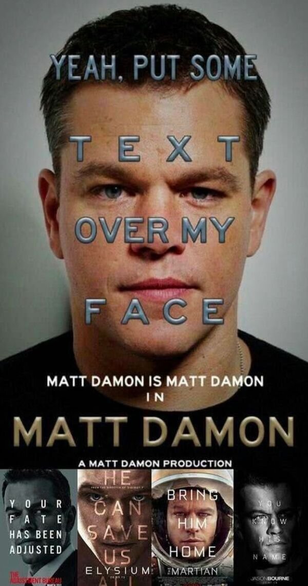 matt damon is matt damon in matt damon - Yeah, Put Some Over My Face Matt Damon Is Matt Damon In Matt Damon Ves You A Matt Damon Production He Bring An Him Saven Us Home Elysium Imartian Your Fate Has Been Adjusted W Name Abus Ent Buseau Jasonbourne