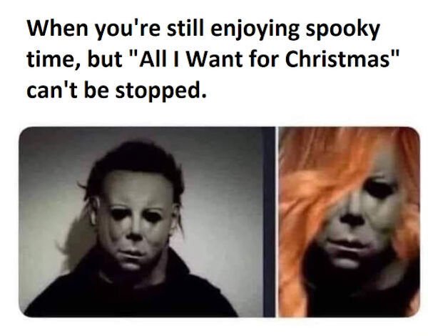 if you put woman hair on michael myers - When you're still enjoying spooky time, but "All I Want for Christmas" can't be stopped.