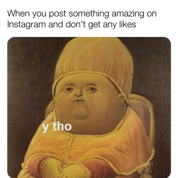 y tho meme - When you post something amazing on Instagram and don't get any y tho