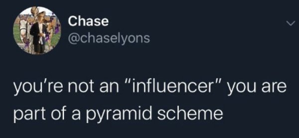Chase you're not an "influencer" you are part of a pyramid scheme